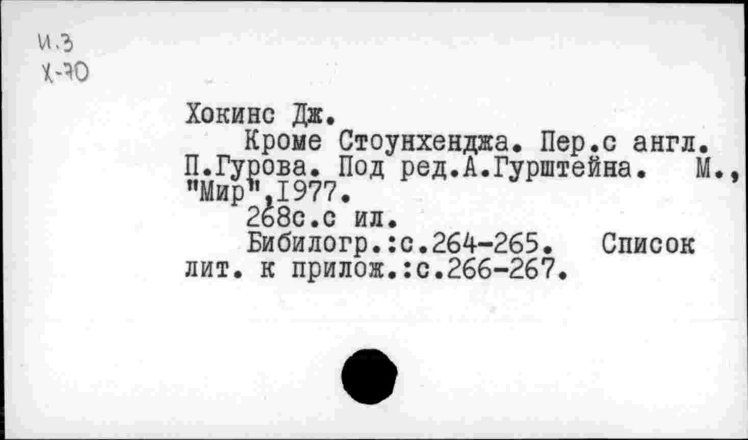 ﻿иг
Хокинс Дж.
Кроме Стоунхенджа. Пер.с англ.
П.Гурова. Под ред.А.Гурштейна. М., "Мир*1977.
2ь8с.с ил.
Бибилогр.:с.264-265. Список
лит. к прилож.:с.266-267.